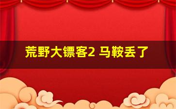 荒野大镖客2 马鞍丢了